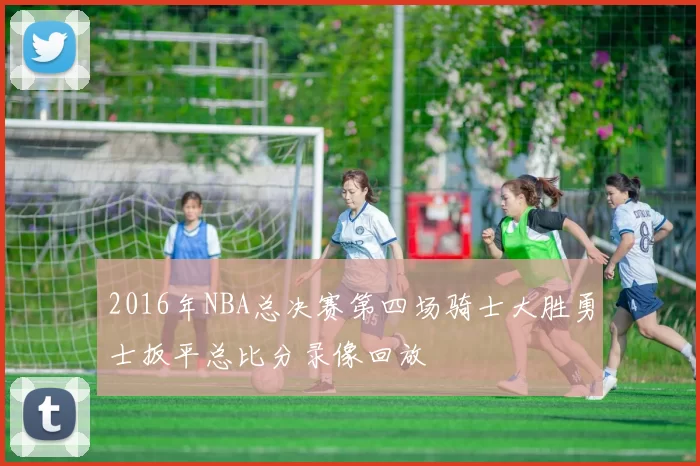 2016年NBA总决赛第四场骑士大胜勇士扳平总比分录像回放