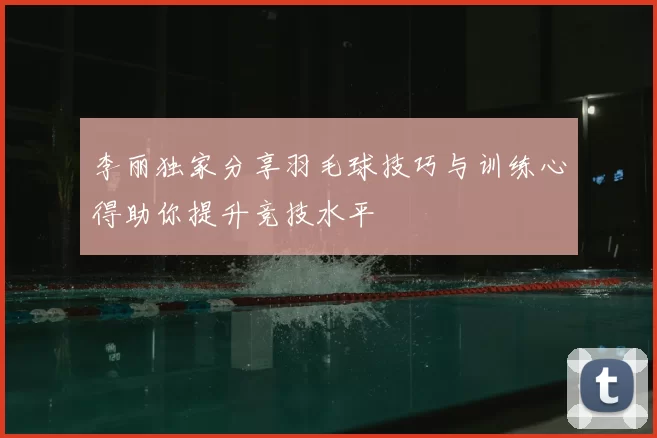 李丽独家分享羽毛球技巧与训练心得助你提升竞技水平