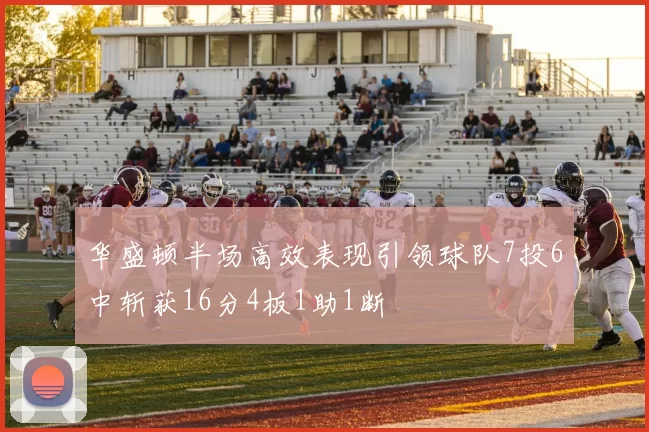 华盛顿半场高效表现引领球队7投6中斩获16分4板1助1断