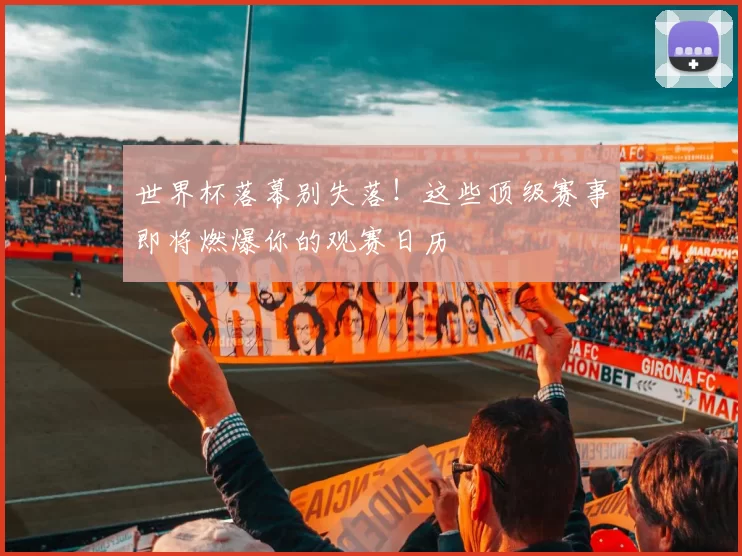 世界杯落幕别失落!这些顶级赛事即将燃爆你的观赛日历