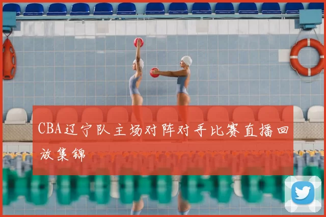 CBA辽宁队主场对阵对手比赛直播回放集锦