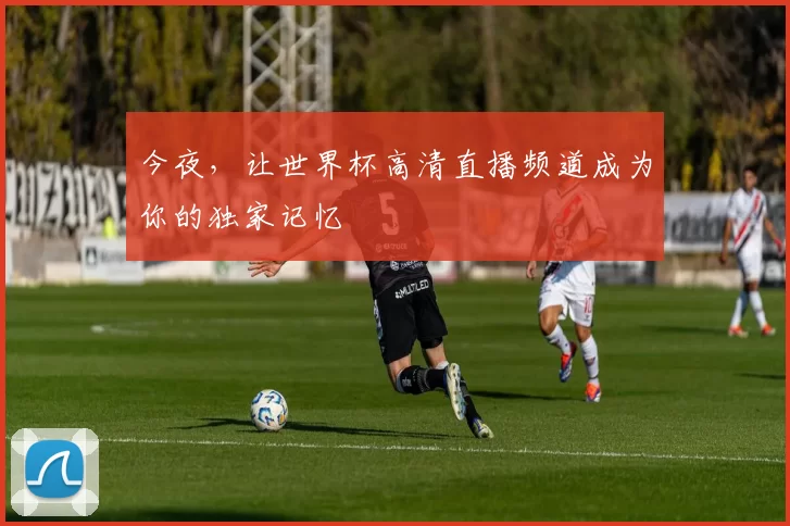 今夜,让世界杯高清直播频道成为你的独家记忆