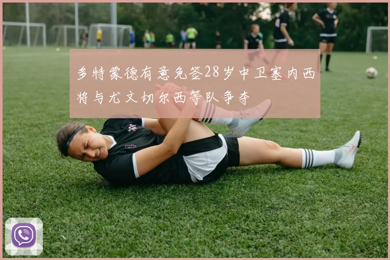 多特蒙德有意免签28岁中卫塞内西将与尤文切尔西等队争夺