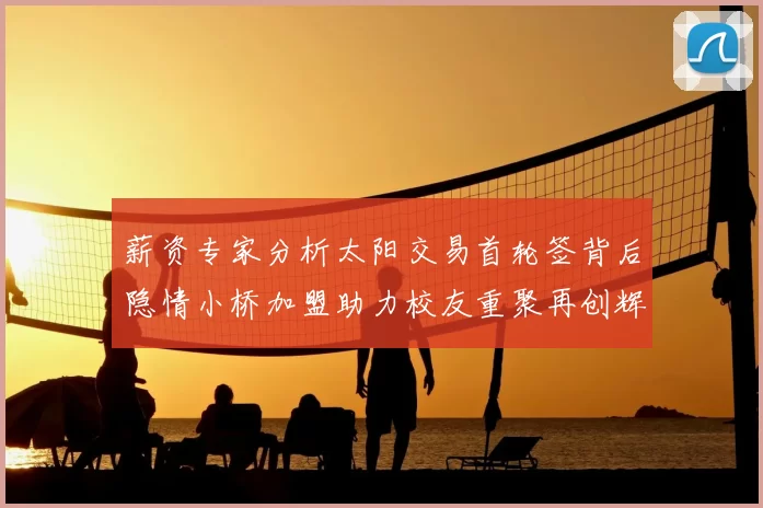 薪资专家分析太阳交易首轮签背后隐情小桥加盟助力校友重聚再创辉煌