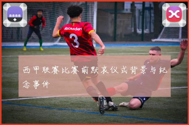 西甲联赛比赛前默哀仪式背景与纪念事件