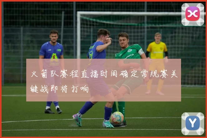 火箭队赛程直播时间确定常规赛关键战即将打响