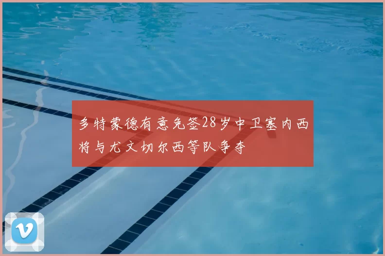 多特蒙德有意免签28岁中卫塞内西将与尤文切尔西等队争夺