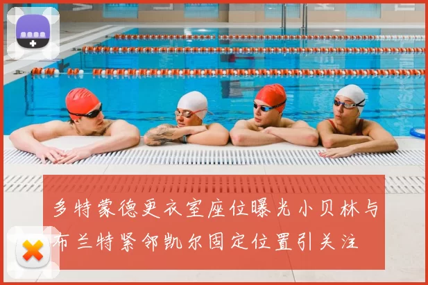 多特蒙德更衣室座位曝光小贝林与布兰特紧邻凯尔固定位置引关注