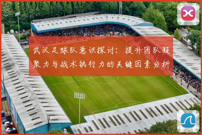 武汉足球队意识探讨:提升团队凝聚力与战术执行力的关键因素分析