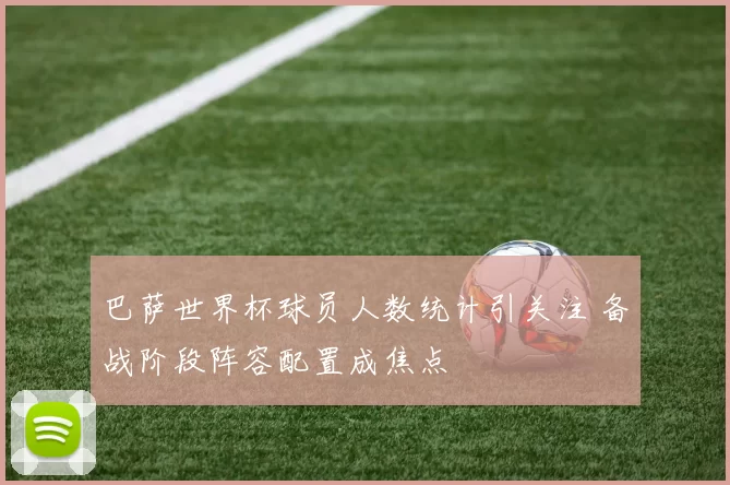 巴萨世界杯球员人数统计引关注 备战阶段阵容配置成焦点