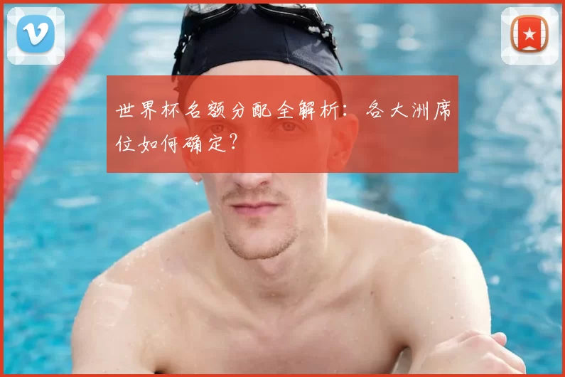 世界杯名额分配全解析：各大洲席位如何确定？