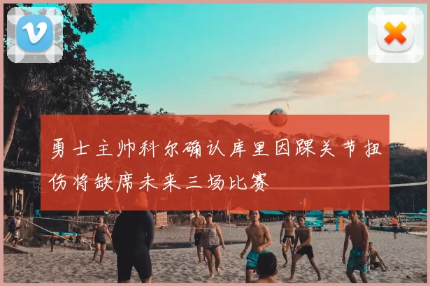 勇士主帅科尔确认库里因踝关节扭伤将缺席未来三场比赛